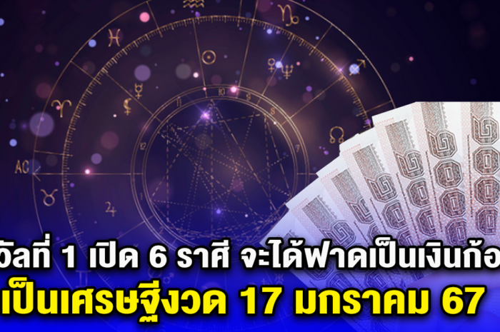 รางวัลที่ 1 เปิด 6 ราศี จะได้ฟาดเป็นเงินก้อนโต เป็นเศรษฐีงวด 17 มกราคม 67