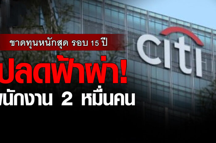 ‘Citigroup’ ขาดทุนหนักสุดรอบ 15 ปี ปลดฟ้าผ่า พนักงาน 2 หมื่นคน