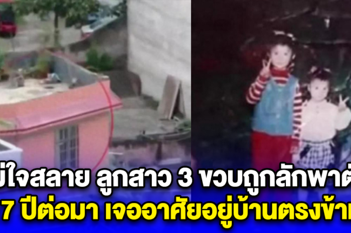 แม่ใจสลาย ลูกสาว 3 ขวบถูกลักพาตัว 17 ปีต่อมา เจออาศัยอยู่บ้านตรงข้าม