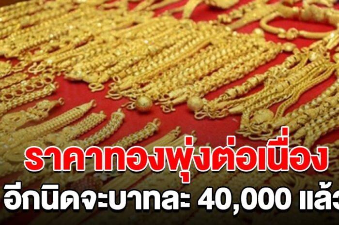 ราคาทอง ทุบสถิติต่อเนื่อง เช้าวันนี้พุ่งขึ้น 4 ครั้งรวด อีกนิดจะ 40,000 แล้ว