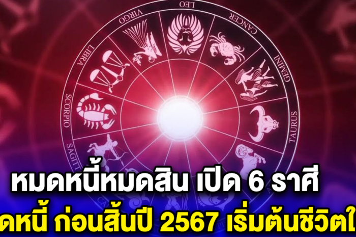 หมดหนี้หมดสิน เปิด 6 ราศี หมดหนี้ ก่อนสิ้นปี 2567 เริ่มต้นชีวิตใหม่