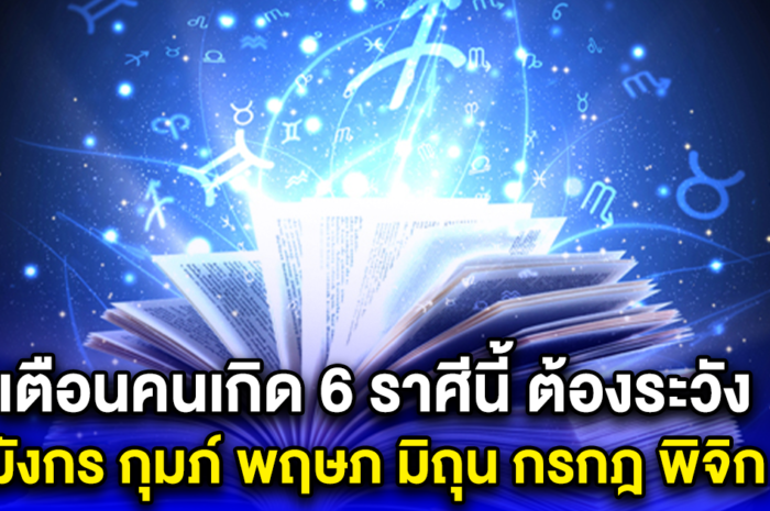 เตือนคนเกิด 6 ราศีนี้ ต้องระวัง มังกร กุมภ์ พฤษภ มิถุน กรกฎ พิจิก